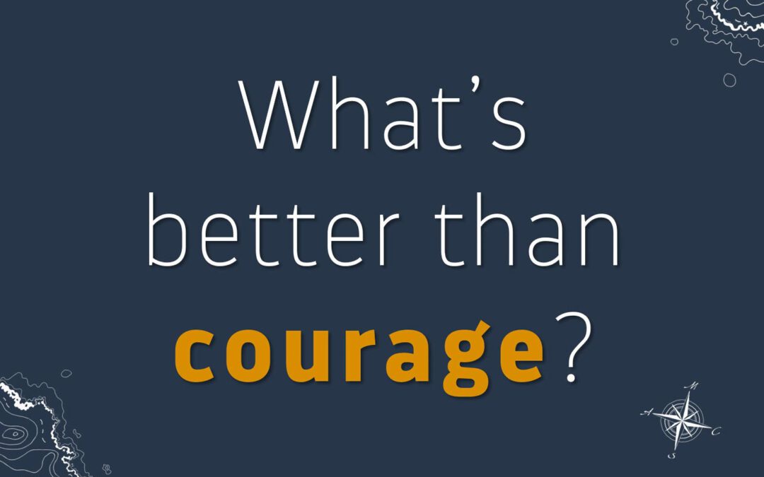 What’s better than courage?